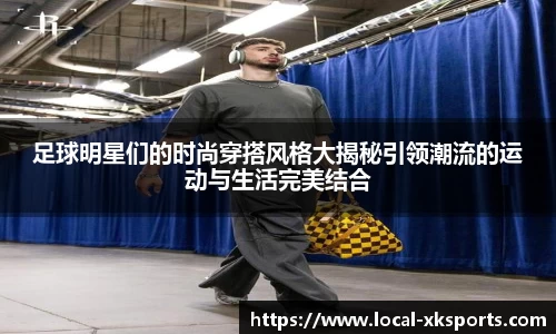 足球明星们的时尚穿搭风格大揭秘引领潮流的运动与生活完美结合